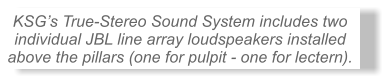 KSG�s True-Stereo Sound System includes two individual JBL line array loudspeakers installed  above the pillars (one for pulpit - one for lectern).